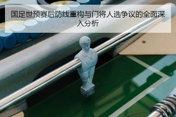 国足世预赛后防线重构与门将人选争议的全面深入分析