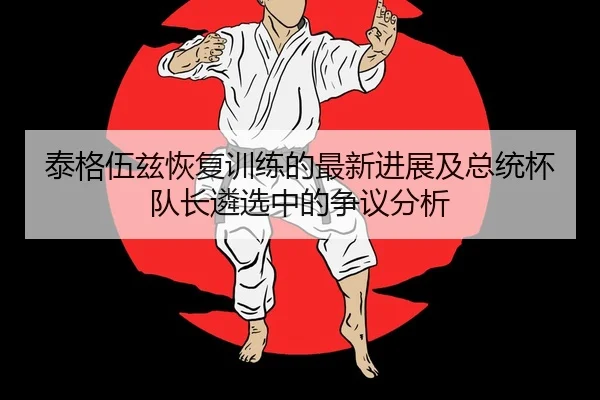 tai-ge-wu-zi-hui-fu-xun-lian-de-zui-xin-jin-zhan-ji-zong-tong-bei-dui-zhang-lin-xuan-zhong-de-zheng-yi-fen-xi-2-684.jpg