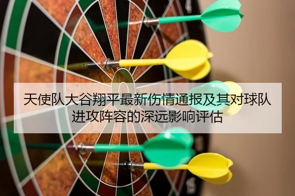天使队大谷翔平最新伤情通报及其对球队进攻阵容的深远影响评估
