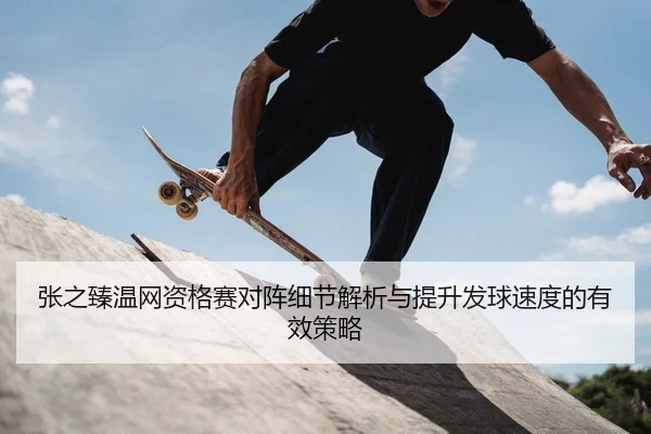 张之臻温网资格赛对阵细节解析与提升发球速度的有效策略